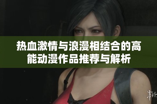 热血激情与浪漫相结合的高能动漫作品推荐与解析