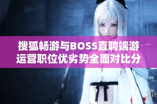 搜狐畅游与BOSS直聘端游运营职位优劣势全面对比分析