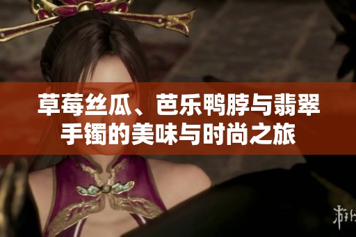 草莓丝瓜、芭乐鸭脖与翡翠手镯的美味与时尚之旅