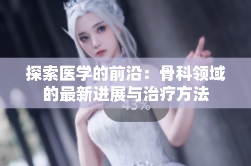 探索医学的前沿：骨科领域的最新进展与治疗方法