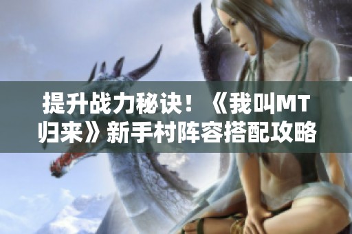 提升战力秘诀！《我叫MT归来》新手村阵容搭配攻略解析
