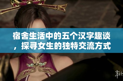 宿舍生活中的五个汉字趣谈，探寻女生的独特交流方式