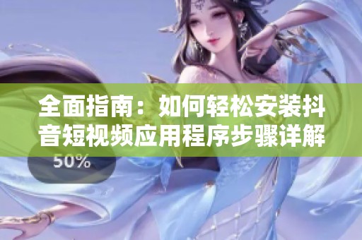全面指南：如何轻松安装抖音短视频应用程序步骤详解