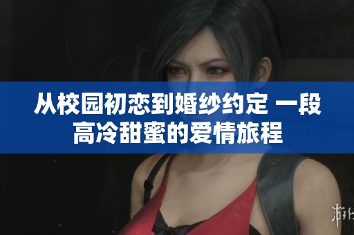 从校园初恋到婚纱约定 一段高冷甜蜜的爱情旅程