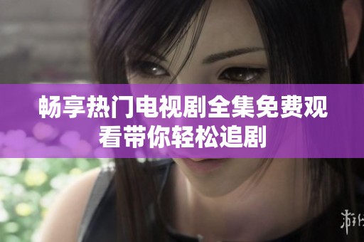 畅享热门电视剧全集免费观看带你轻松追剧