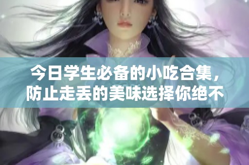 今日学生必备的小吃合集，防止走丢的美味选择你绝不能错过