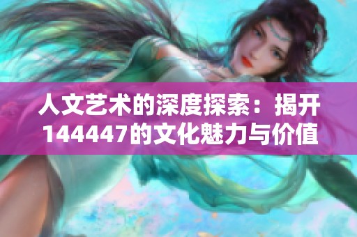 人文艺术的深度探索：揭开144447的文化魅力与价值