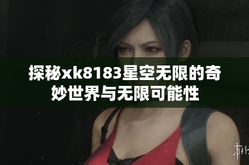 探秘xk8183星空无限的奇妙世界与无限可能性