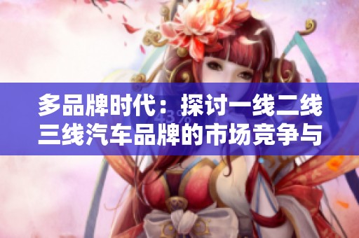 多品牌时代：探讨一线二线三线汽车品牌的市场竞争与发展趋势