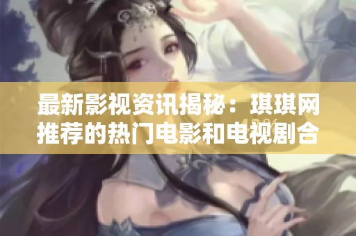 最新影视资讯揭秘：琪琪网推荐的热门电影和电视剧合集