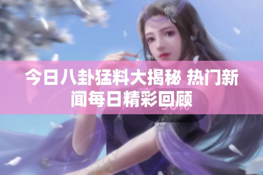 今日八卦猛料大揭秘 热门新闻每日精彩回顾
