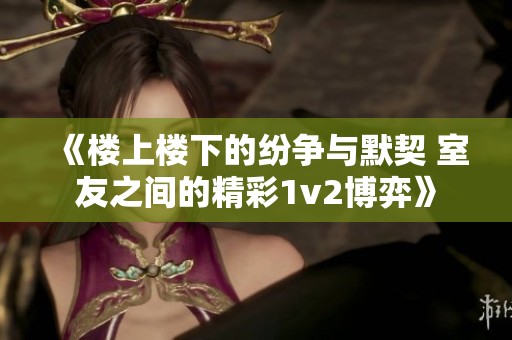 《楼上楼下的纷争与默契 室友之间的精彩1v2博弈》