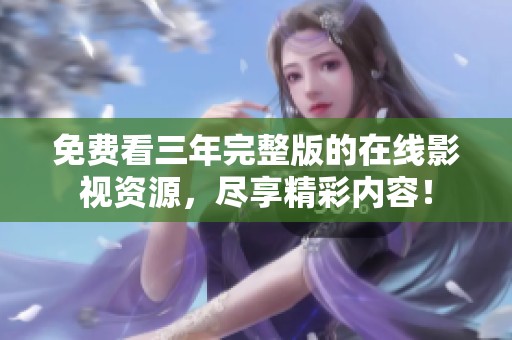 免费看三年完整版的在线影视资源，尽享精彩内容！