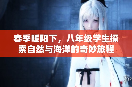 春季暖阳下，八年级学生探索自然与海洋的奇妙旅程