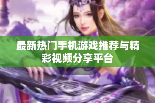 最新热门手机游戏推荐与精彩视频分享平台