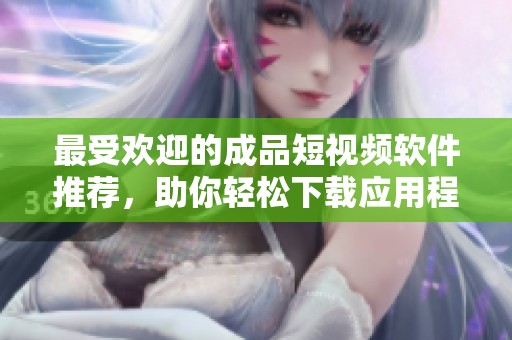 最受欢迎的成品短视频软件推荐，助你轻松下载应用程序
