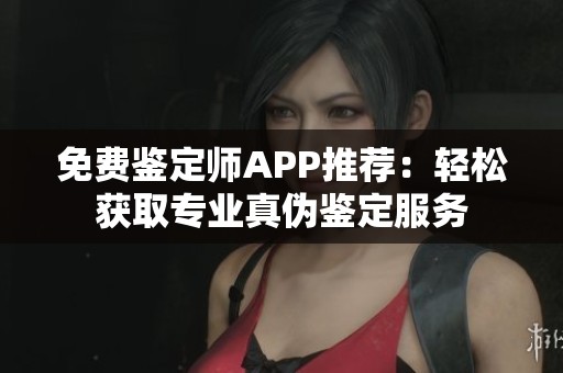 免费鉴定师APP推荐：轻松获取专业真伪鉴定服务