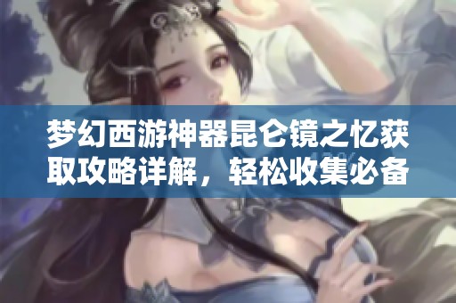 梦幻西游神器昆仑镜之忆获取攻略详解，轻松收集必备技巧