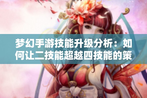 梦幻手游技能升级分析：如何让二技能超越四技能的策略探讨