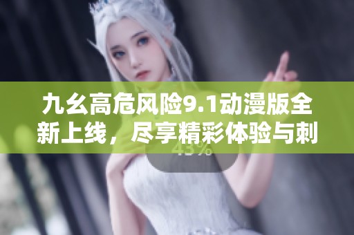 九幺高危风险9.1动漫版全新上线，尽享精彩体验与刺激冒险