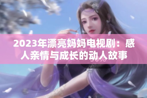 2023年漂亮妈妈电视剧：感人亲情与成长的动人故事