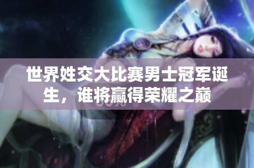 世界姓交大比赛男士冠军诞生，谁将赢得荣耀之巅