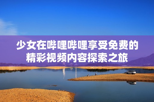 少女在哔哩哔哩享受免费的精彩视频内容探索之旅