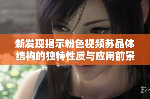 新发现揭示粉色视频苏晶体结构的独特性质与应用前景