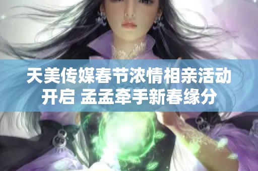 天美传媒春节浓情相亲活动开启 孟孟牵手新春缘分