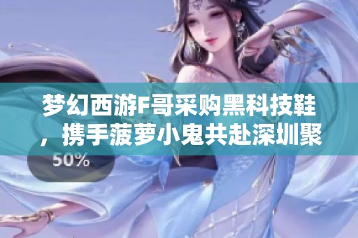 梦幻西游F哥采购黑科技鞋，携手菠萝小鬼共赴深圳聚会