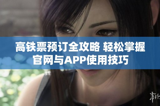 高铁票预订全攻略 轻松掌握官网与APP使用技巧