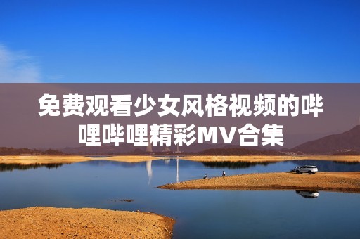 免费观看少女风格视频的哔哩哔哩精彩MV合集