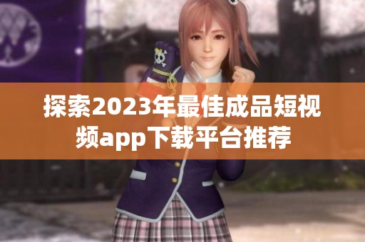探索2023年最佳成品短视频app下载平台推荐