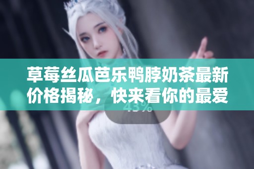草莓丝瓜芭乐鸭脖奶茶最新价格揭秘，快来看你的最爱！