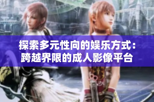 探索多元性向的娱乐方式：跨越界限的成人影像平台