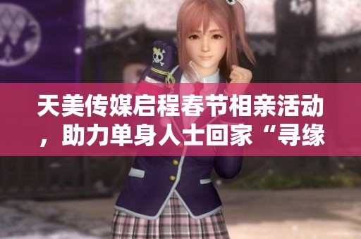 天美传媒启程春节相亲活动，助力单身人士回家“寻缘”