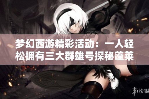 梦幻西游精彩活动：一人轻松拥有三大群雄号探秘蓬莱89级与双九黎城东海渊