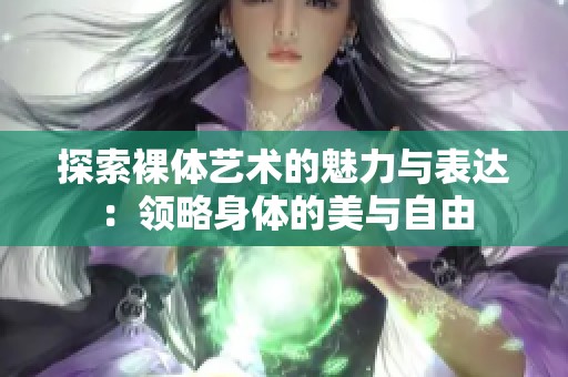 探索裸体艺术的魅力与表达：领略身体的美与自由