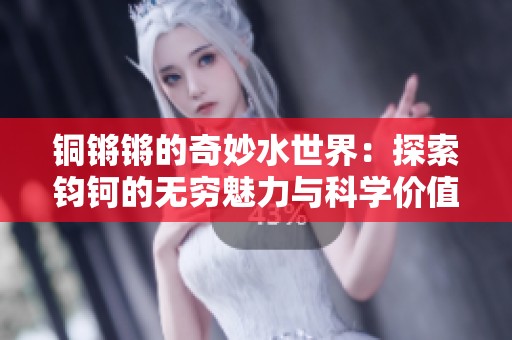 铜锵锵的奇妙水世界：探索钧钶的无穷魅力与科学价值