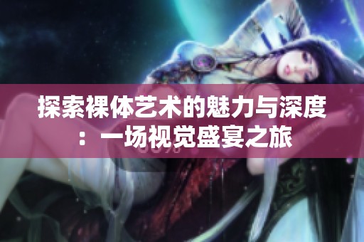 探索裸体艺术的魅力与深度：一场视觉盛宴之旅