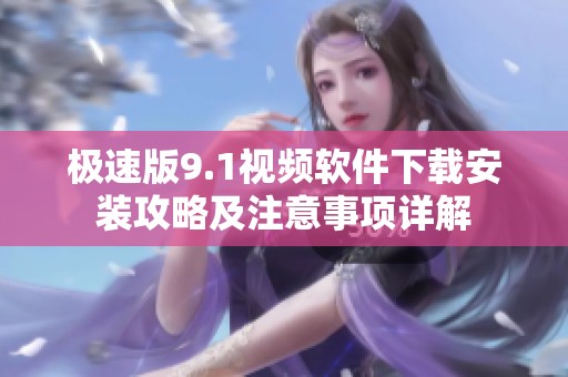 极速版9.1视频软件下载安装攻略及注意事项详解
