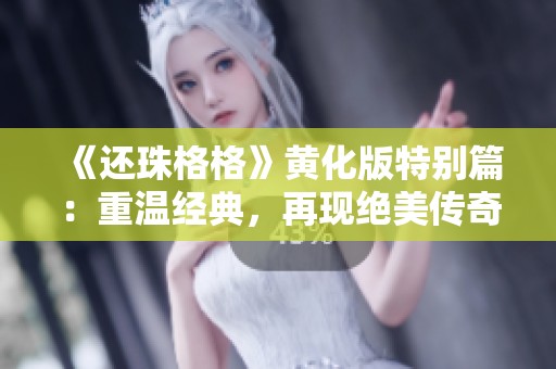 《还珠格格》黄化版特别篇：重温经典，再现绝美传奇故事
