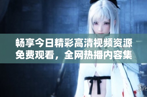 畅享今日精彩高清视频资源免费观看，全网热播内容集合