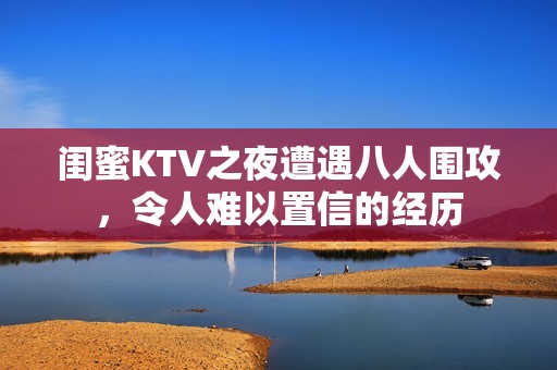 闺蜜KTV之夜遭遇八人围攻，令人难以置信的经历