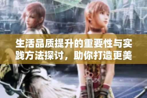 生活品质提升的重要性与实践方法探讨，助你打造更美好的每一天