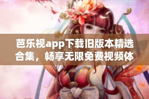 芭乐视app下载旧版本精选合集，畅享无限免费视频体验