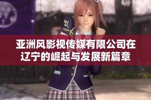 亚洲风影视传媒有限公司在辽宁的崛起与发展新篇章