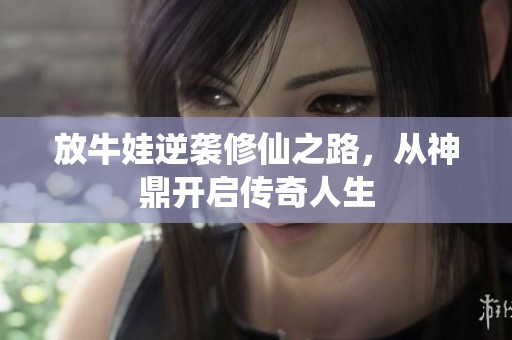 放牛娃逆袭修仙之路，从神鼎开启传奇人生