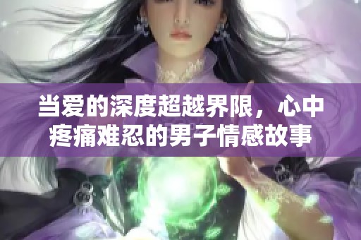 当爱的深度超越界限，心中疼痛难忍的男子情感故事
