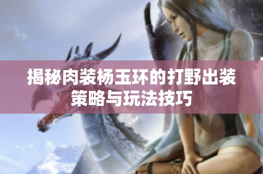 揭秘肉装杨玉环的打野出装策略与玩法技巧